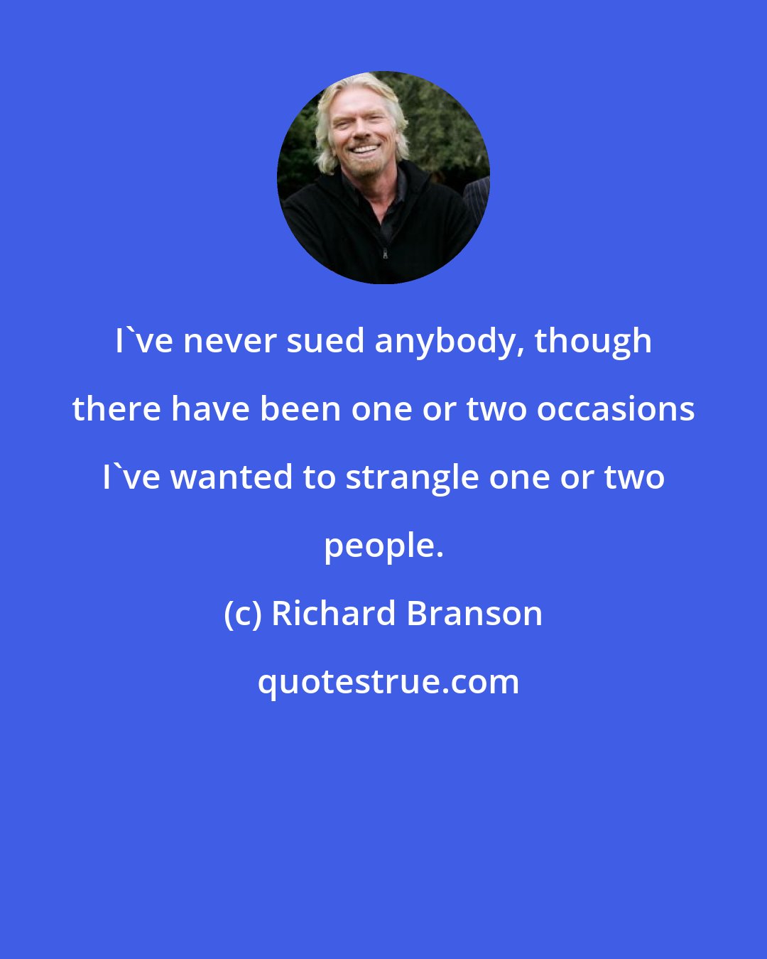 Richard Branson: I've never sued anybody, though there have been one or two occasions I've wanted to strangle one or two people.
