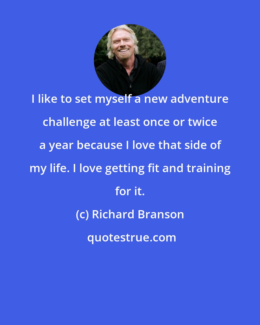 Richard Branson: I like to set myself a new adventure challenge at least once or twice a year because I love that side of my life. I love getting fit and training for it.