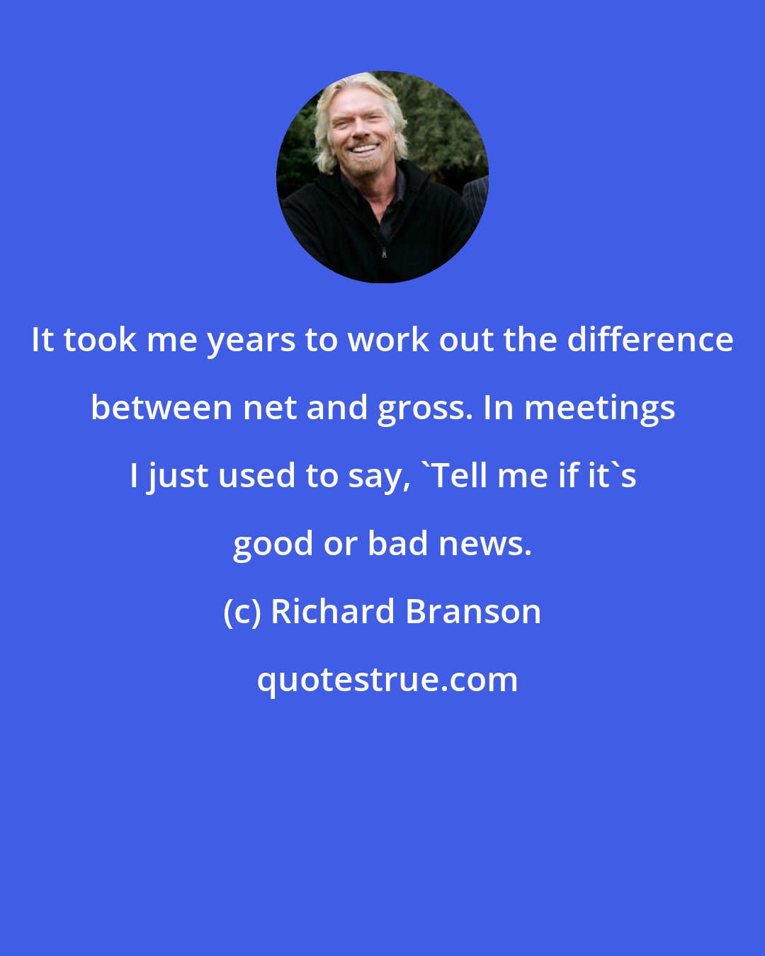 Richard Branson: It took me years to work out the difference between net and gross. In meetings I just used to say, 'Tell me if it's good or bad news.