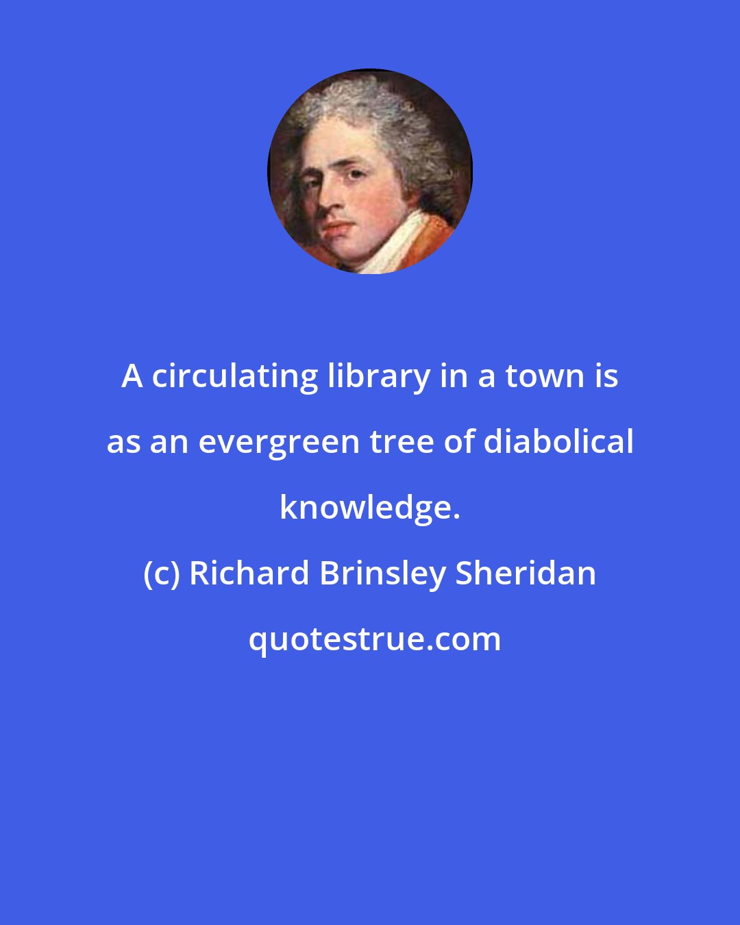 Richard Brinsley Sheridan: A circulating library in a town is as an evergreen tree of diabolical knowledge.