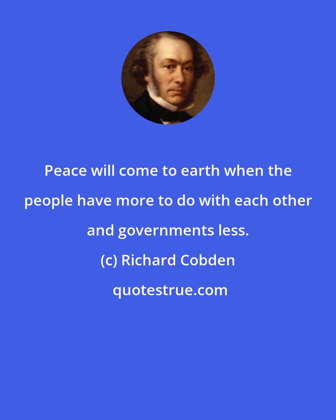 Richard Cobden: Peace will come to earth when the people have more to do with each other and governments less.