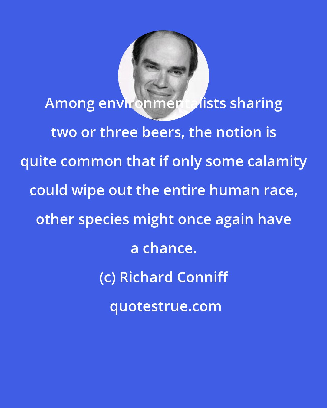 Richard Conniff: Among environmentalists sharing two or three beers, the notion is quite common that if only some calamity could wipe out the entire human race, other species might once again have a chance.