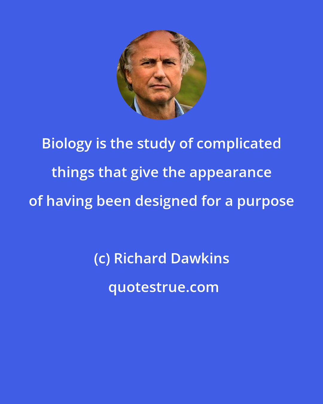 Richard Dawkins: Biology is the study of complicated things that give the appearance of having been designed for a purpose