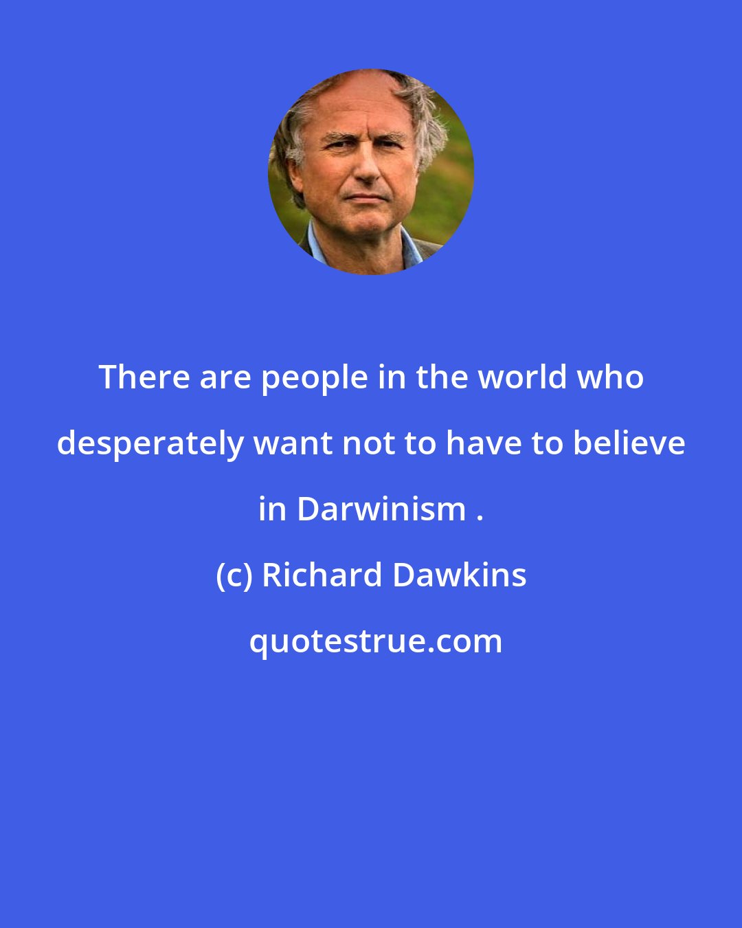 Richard Dawkins: There are people in the world who desperately want not to have to believe in Darwinism .