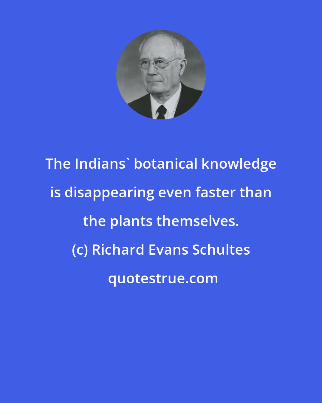 Richard Evans Schultes: The Indians' botanical knowledge is disappearing even faster than the plants themselves.
