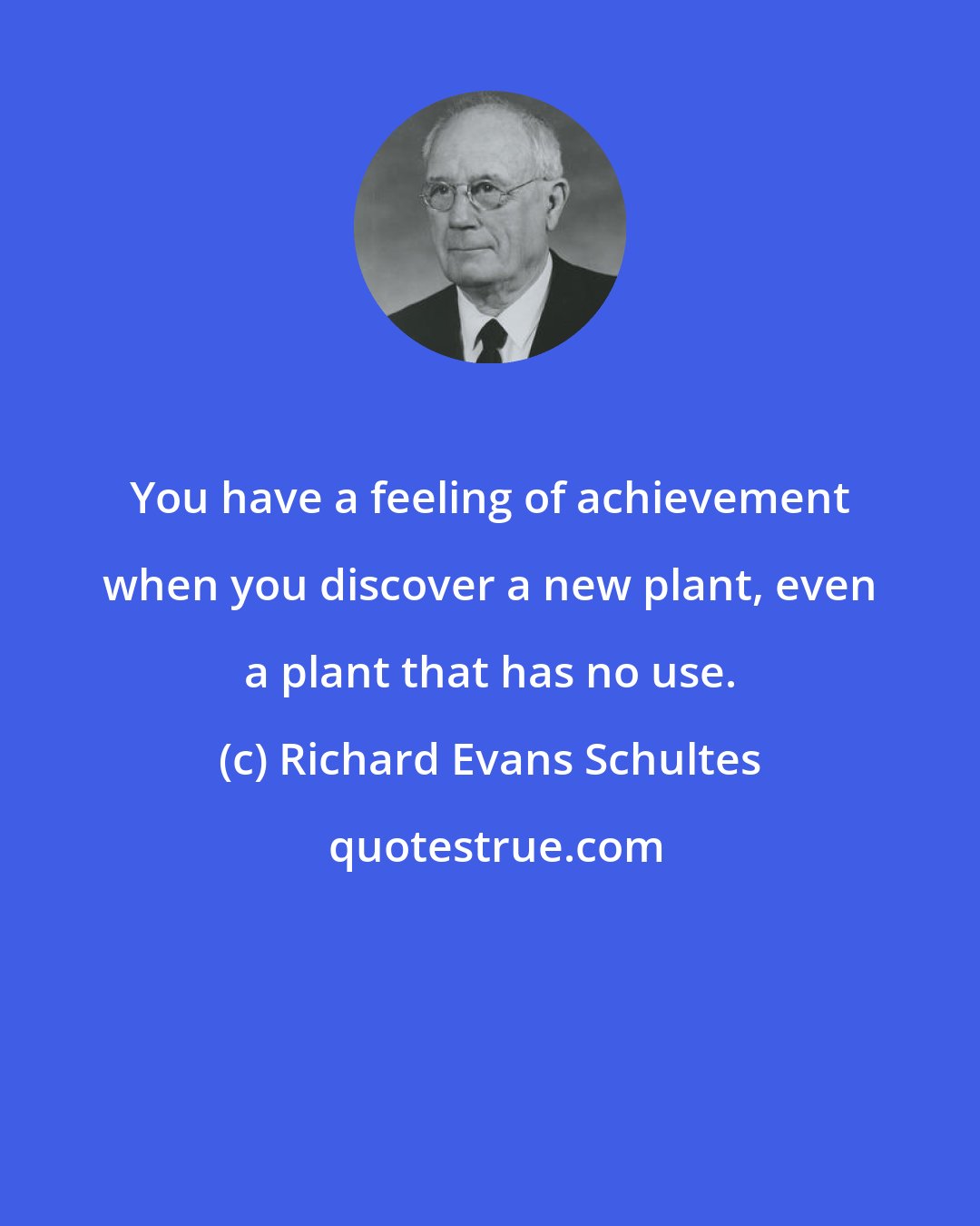 Richard Evans Schultes: You have a feeling of achievement when you discover a new plant, even a plant that has no use.