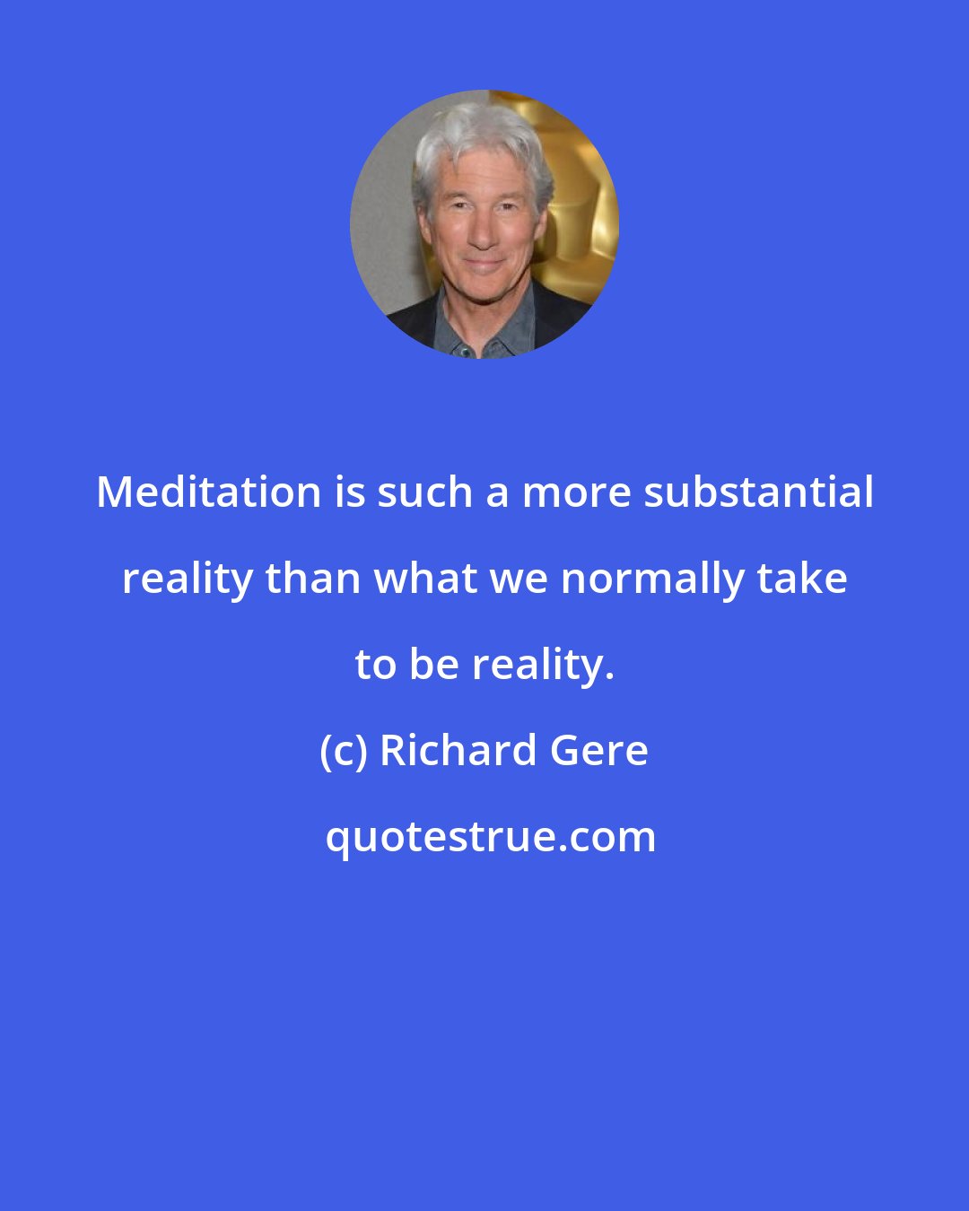 Richard Gere: Meditation is such a more substantial reality than what we normally take to be reality.