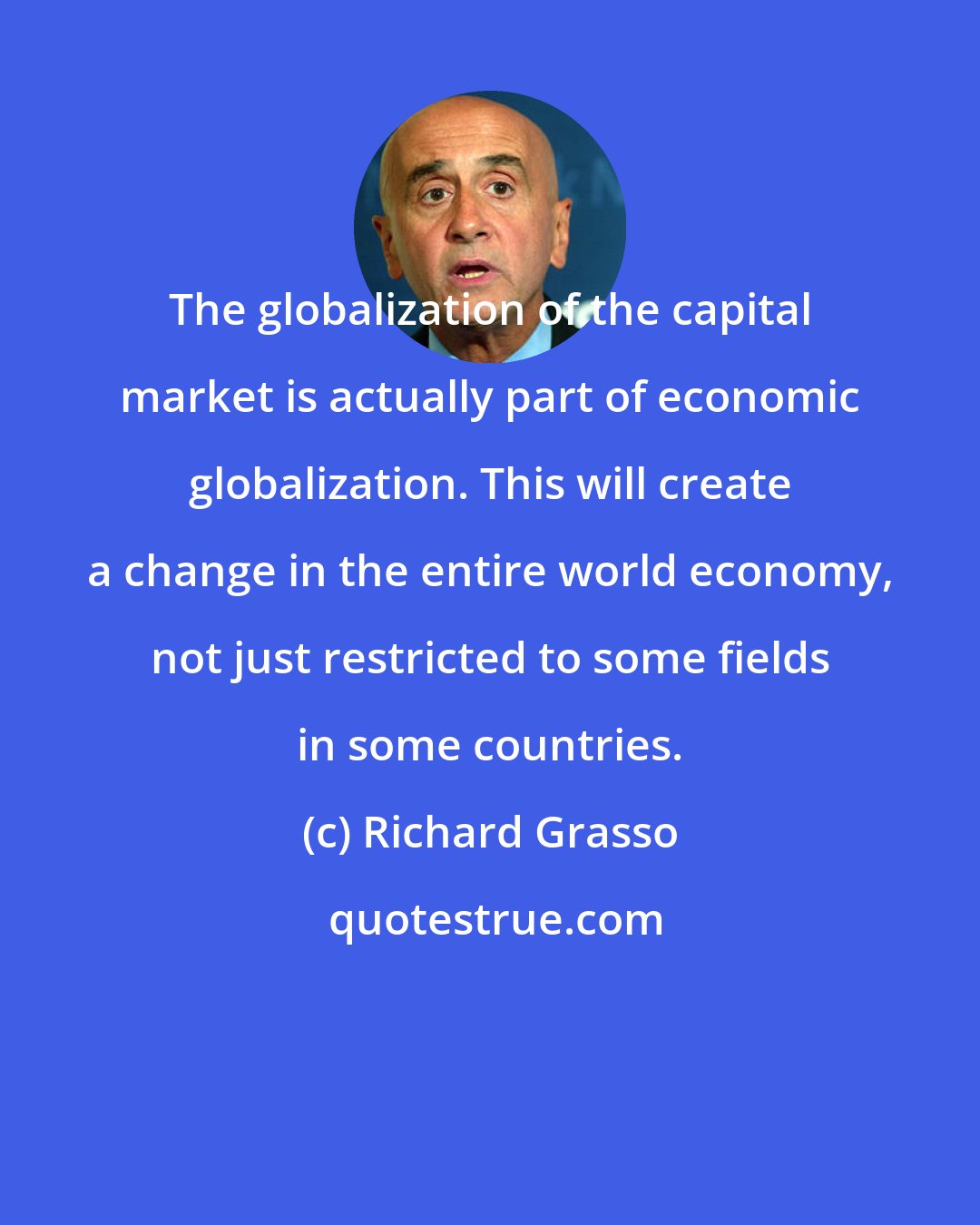 Richard Grasso: The globalization of the capital market is actually part of economic globalization. This will create a change in the entire world economy, not just restricted to some fields in some countries.