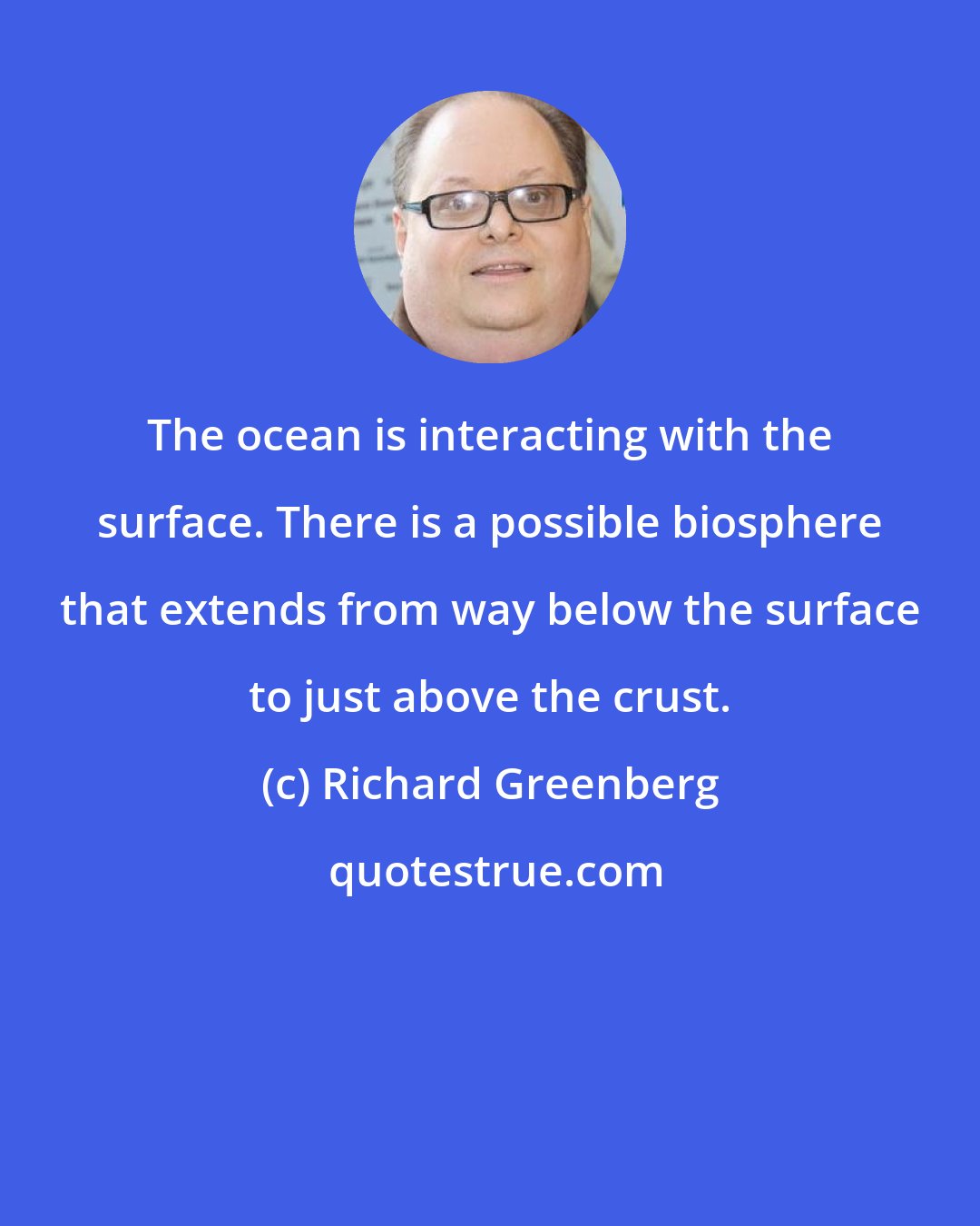 Richard Greenberg: The ocean is interacting with the surface. There is a possible biosphere that extends from way below the surface to just above the crust.