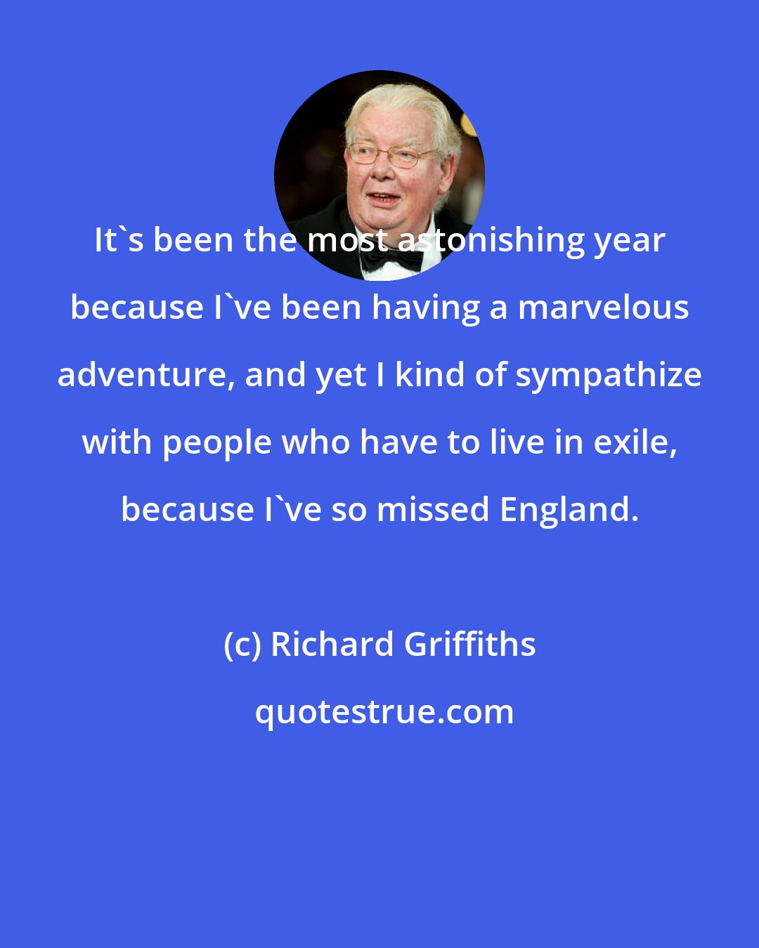 Richard Griffiths: It's been the most astonishing year because I've been having a marvelous adventure, and yet I kind of sympathize with people who have to live in exile, because I've so missed England.