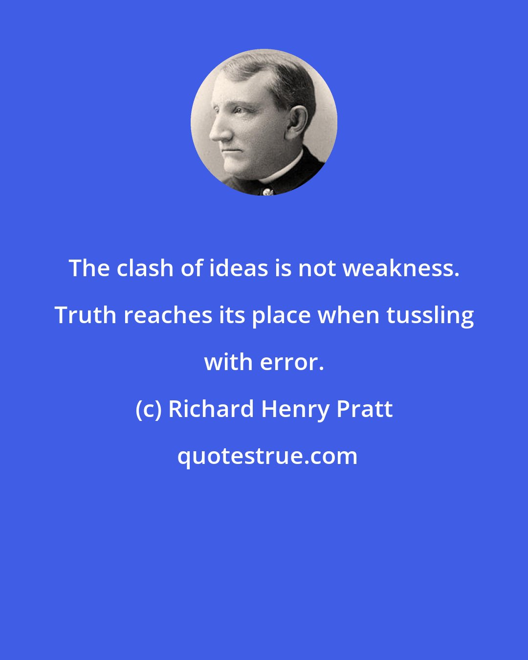 Richard Henry Pratt: The clash of ideas is not weakness. Truth reaches its place when tussling with error.
