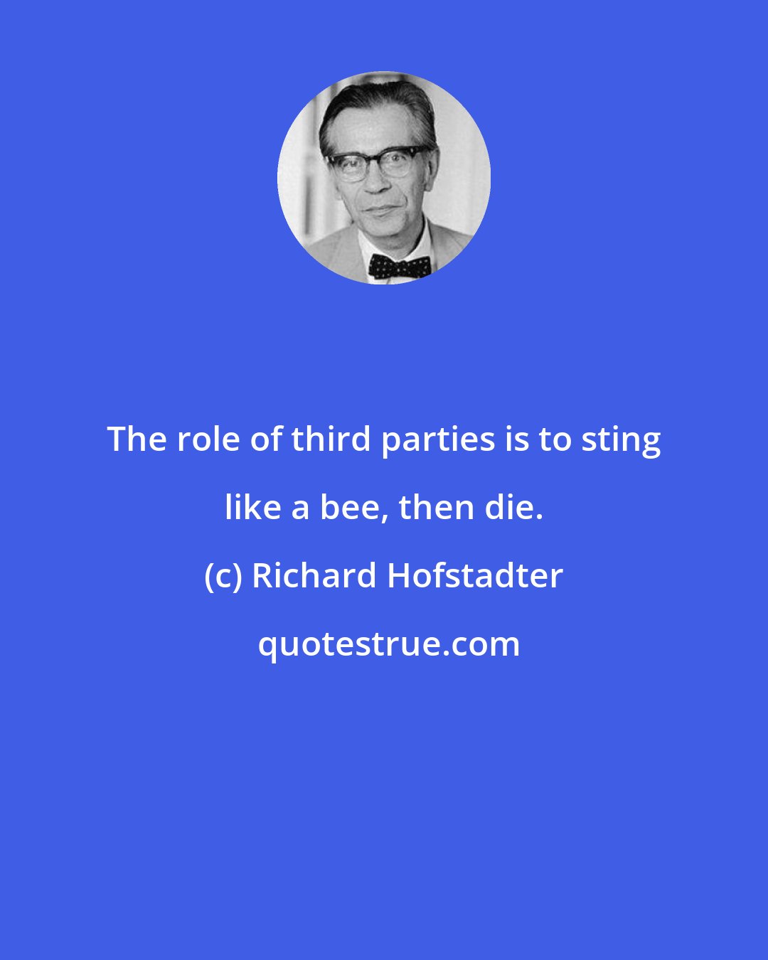 Richard Hofstadter: The role of third parties is to sting like a bee, then die.
