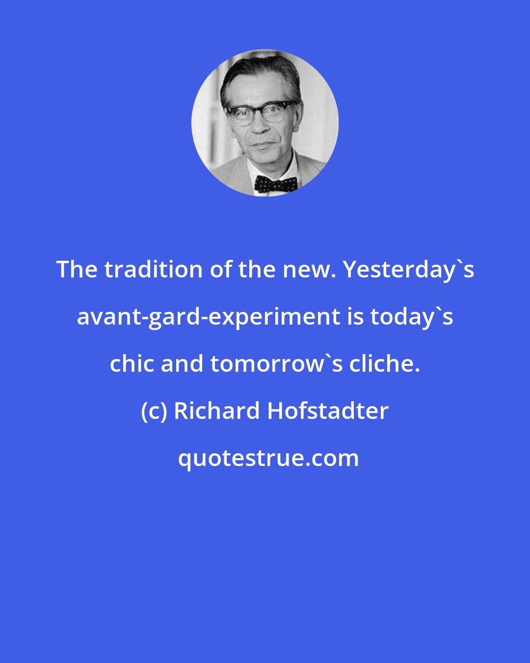 Richard Hofstadter: The tradition of the new. Yesterday's avant-gard-experiment is today's chic and tomorrow's cliche.