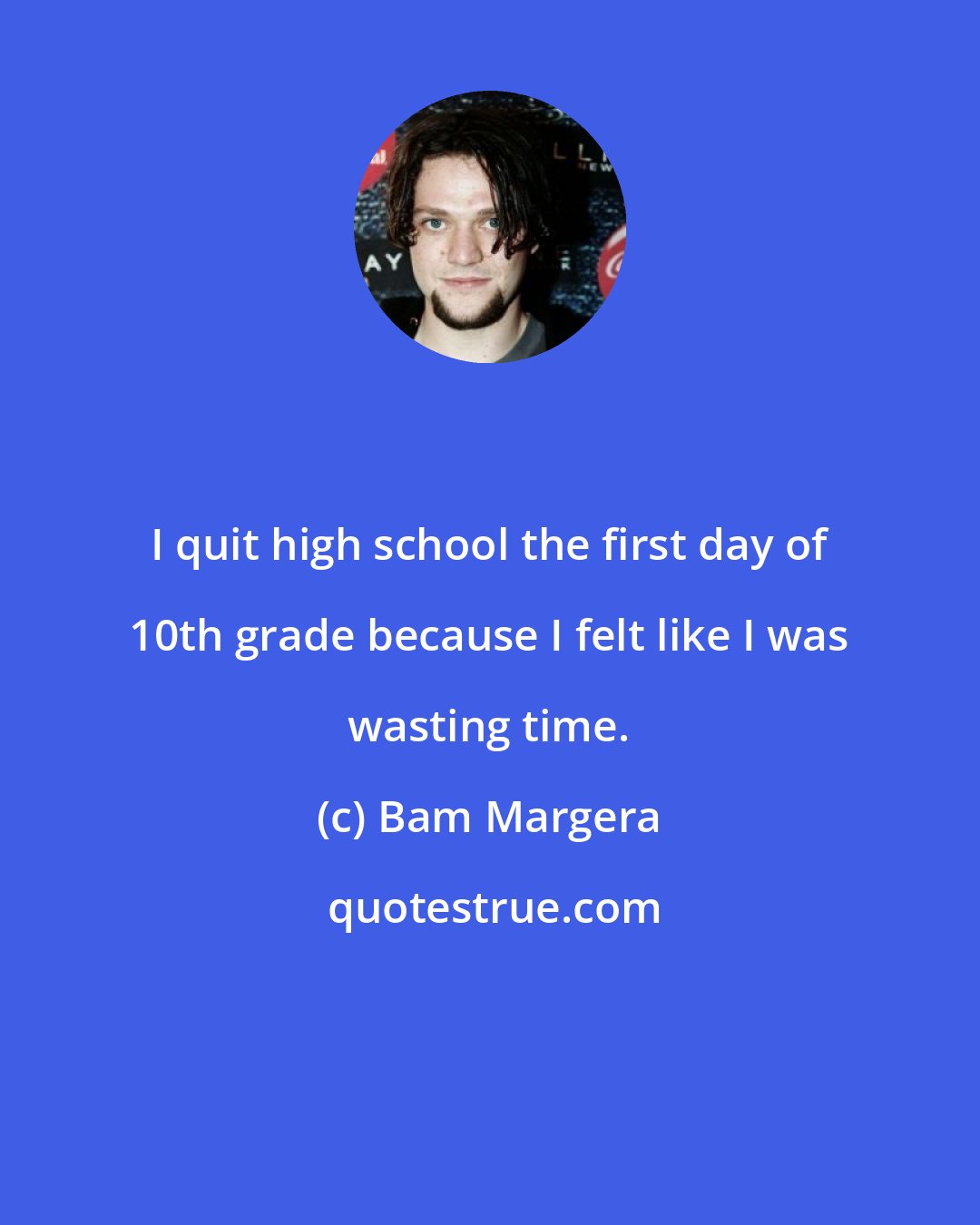 Bam Margera: I quit high school the first day of 10th grade because I felt like I was wasting time.