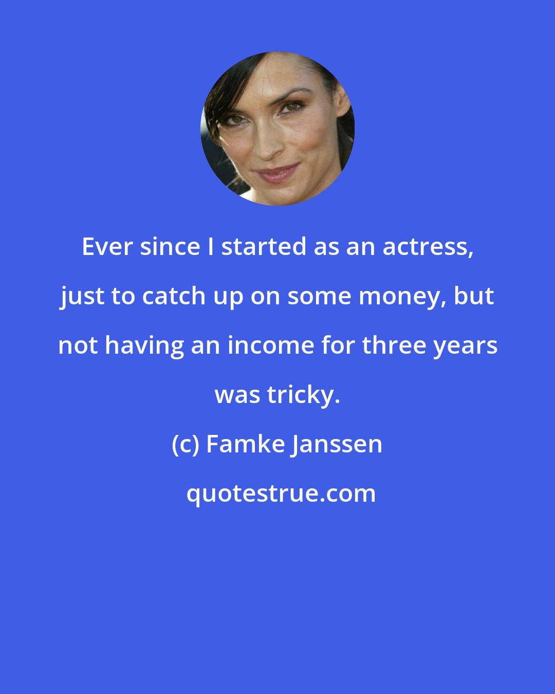 Famke Janssen: Ever since I started as an actress, just to catch up on some money, but not having an income for three years was tricky.