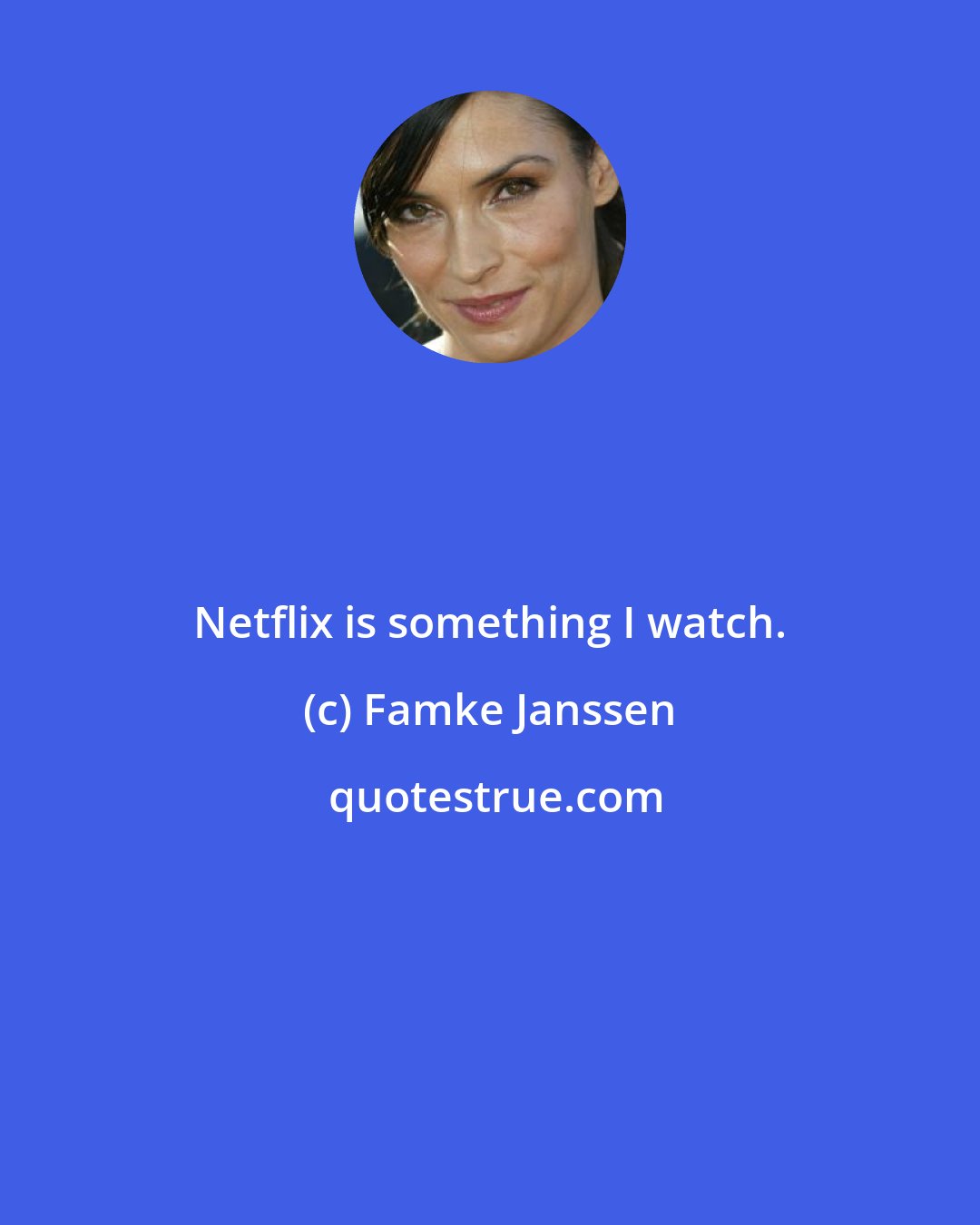 Famke Janssen: Netflix is something I watch.