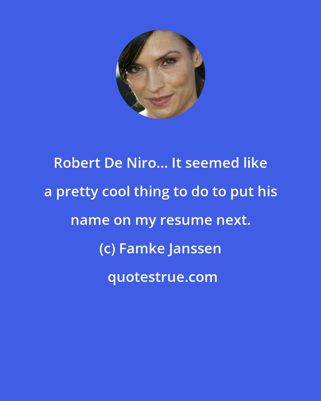 Famke Janssen: Robert De Niro... It seemed like a pretty cool thing to do to put his name on my resume next.