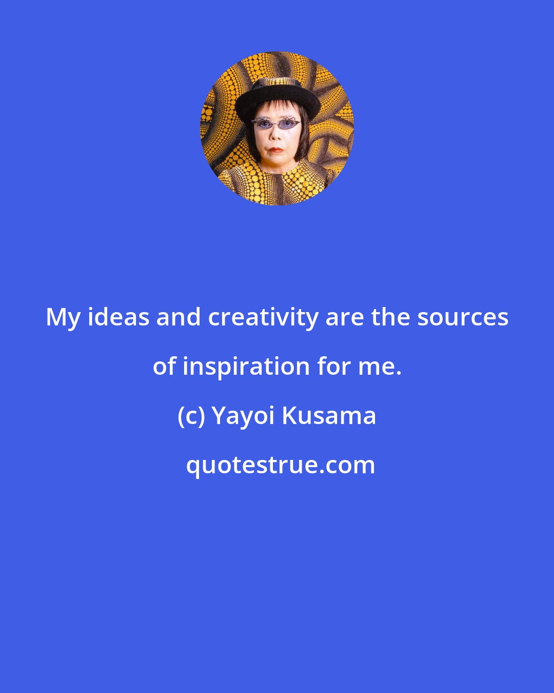 Yayoi Kusama: My ideas and creativity are the sources of inspiration for me.