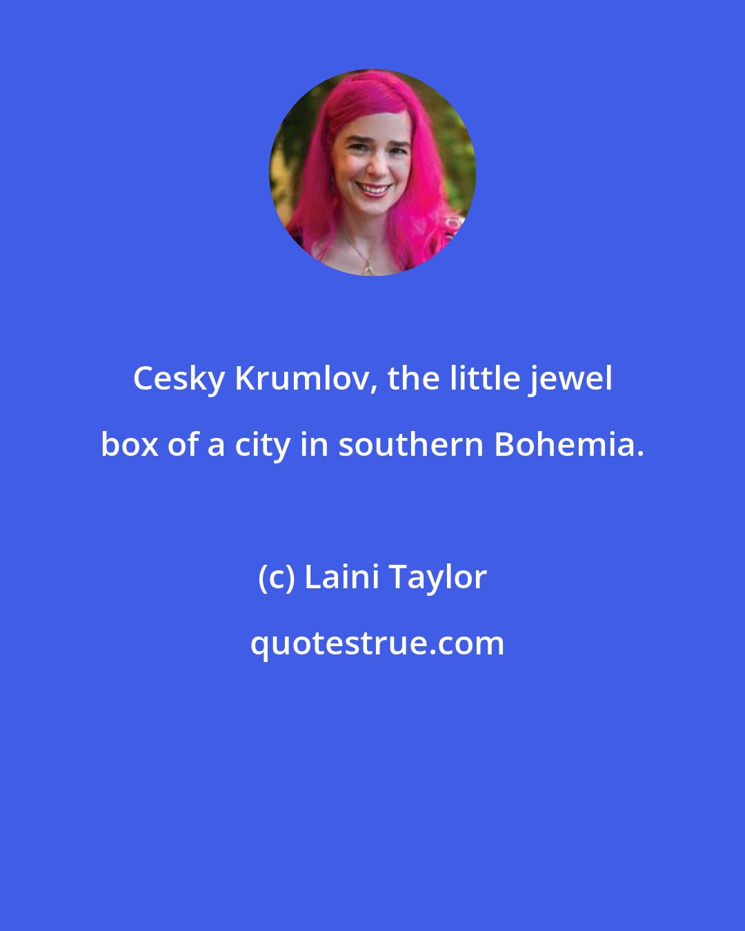 Laini Taylor: Cesky Krumlov, the little jewel box of a city in southern Bohemia.