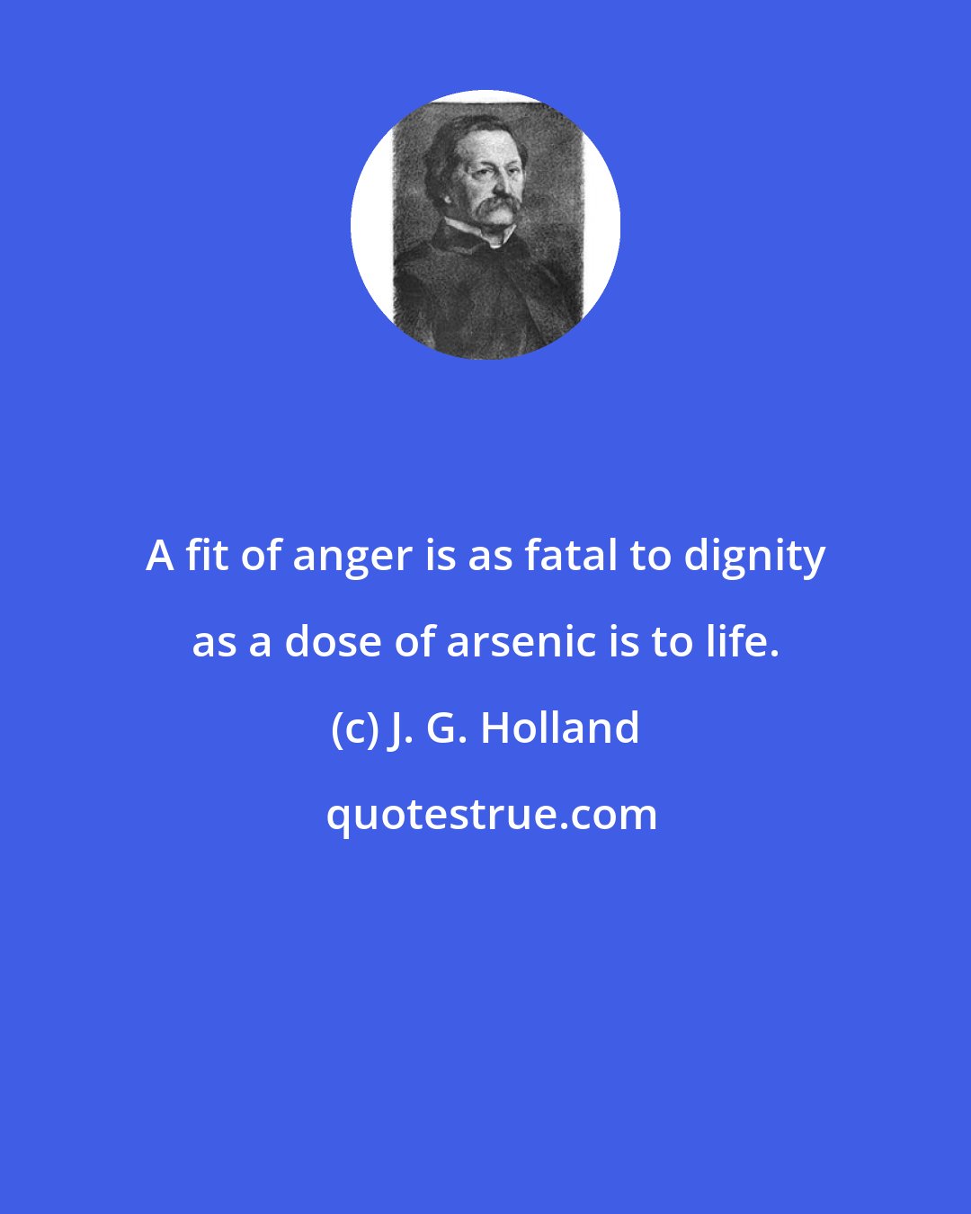 J. G. Holland: A fit of anger is as fatal to dignity as a dose of arsenic is to life.