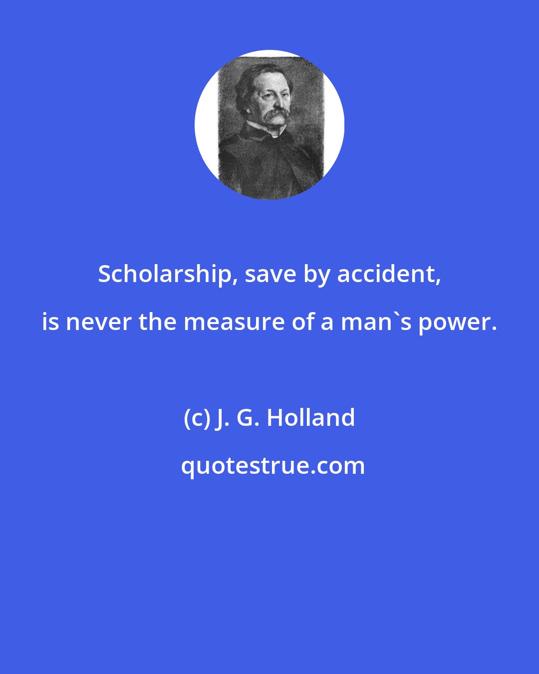 J. G. Holland: Scholarship, save by accident, is never the measure of a man's power.