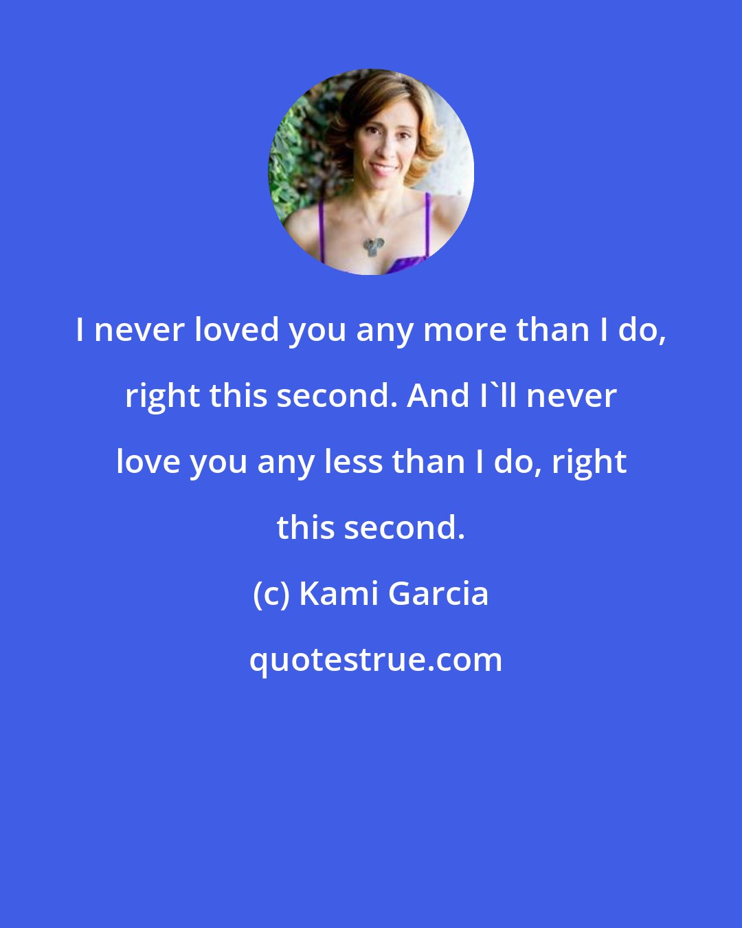 Kami Garcia: I never loved you any more than I do, right this second. And I'll never love you any less than I do, right this second.