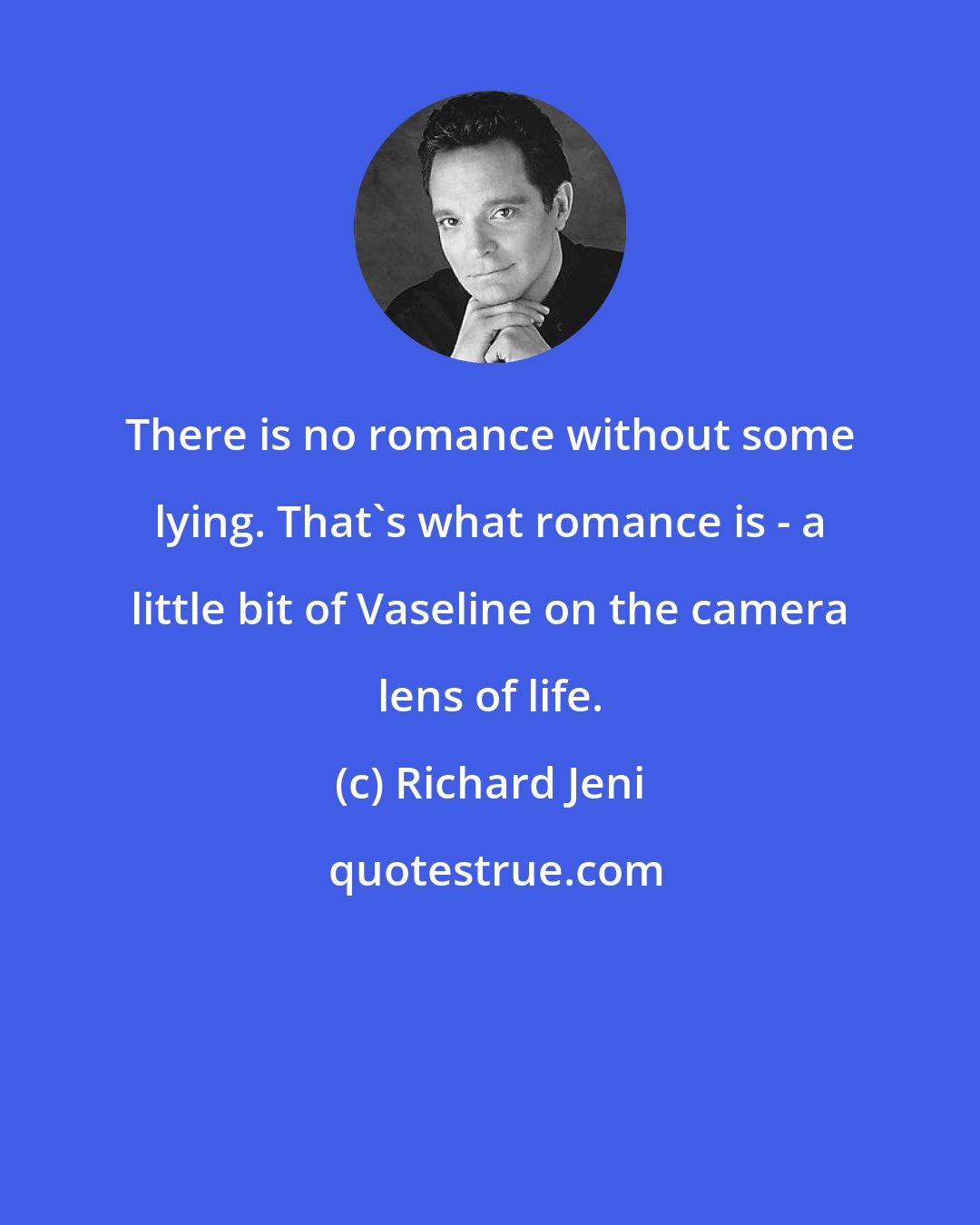 Richard Jeni: There is no romance without some lying. That's what romance is - a little bit of Vaseline on the camera lens of life.