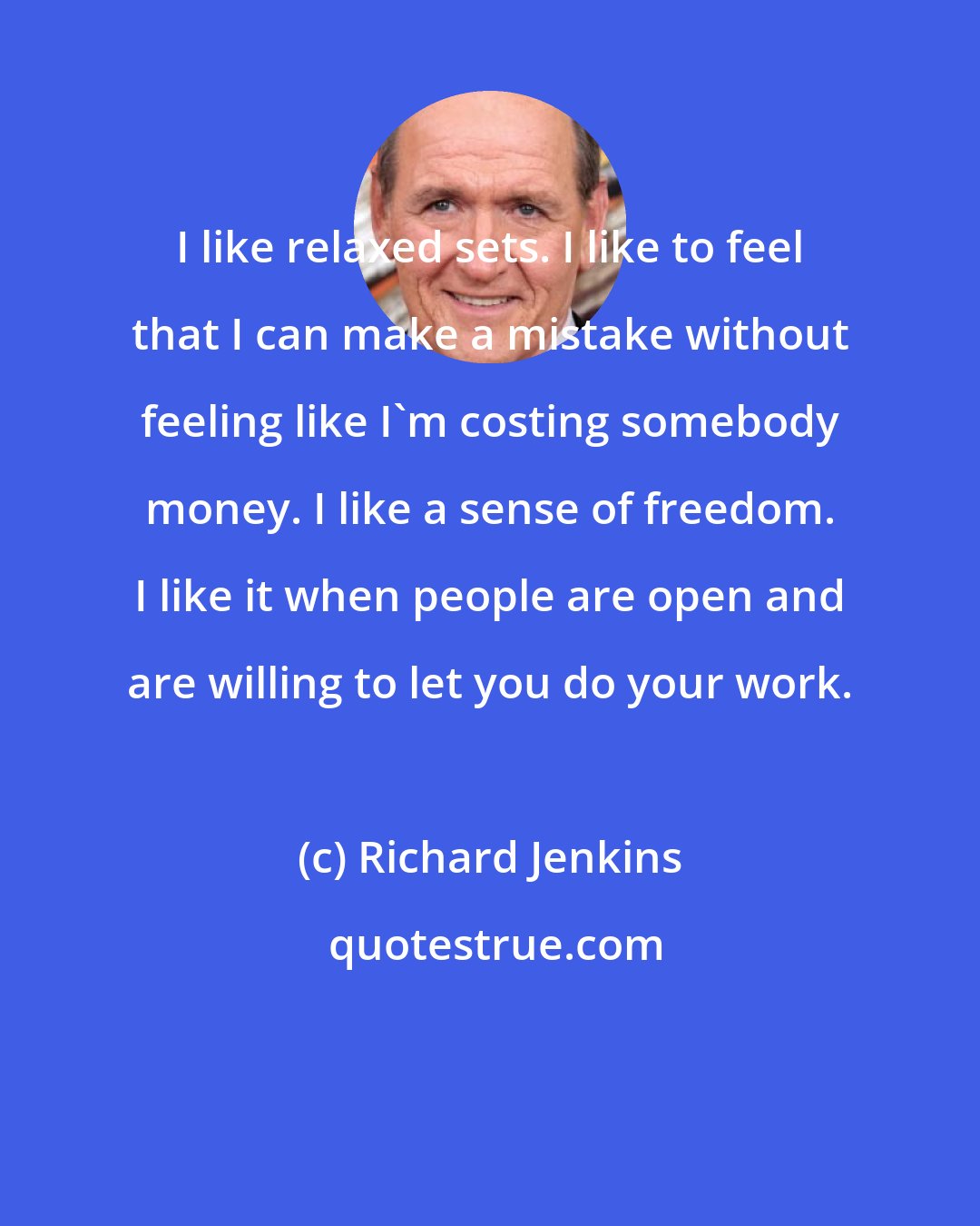 Richard Jenkins: I like relaxed sets. I like to feel that I can make a mistake without feeling like I'm costing somebody money. I like a sense of freedom. I like it when people are open and are willing to let you do your work.