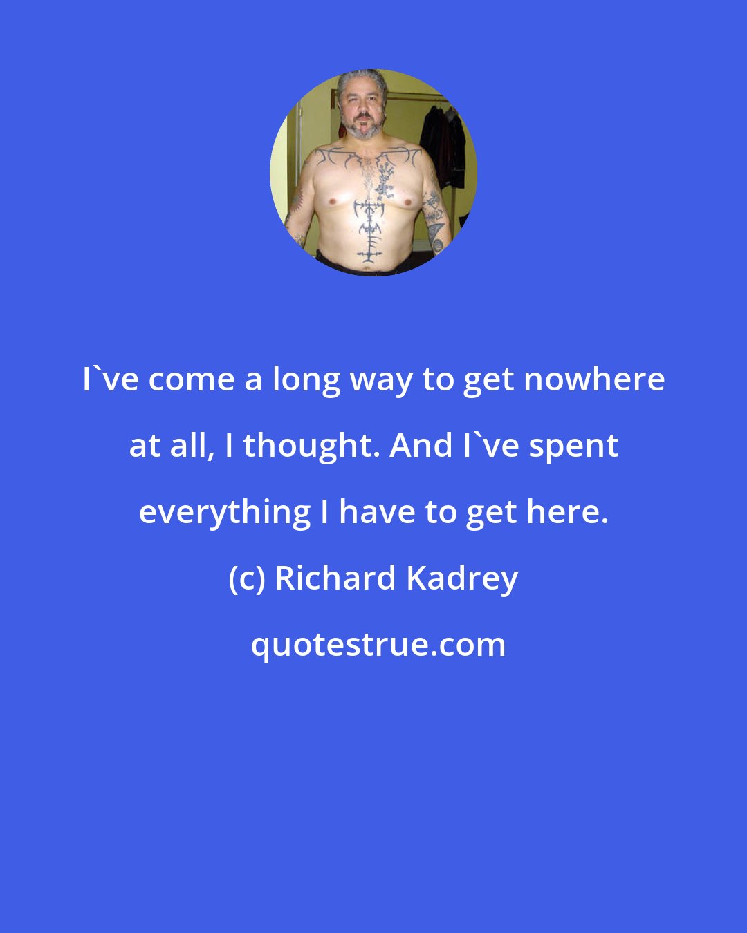 Richard Kadrey: I've come a long way to get nowhere at all, I thought. And I've spent everything I have to get here.