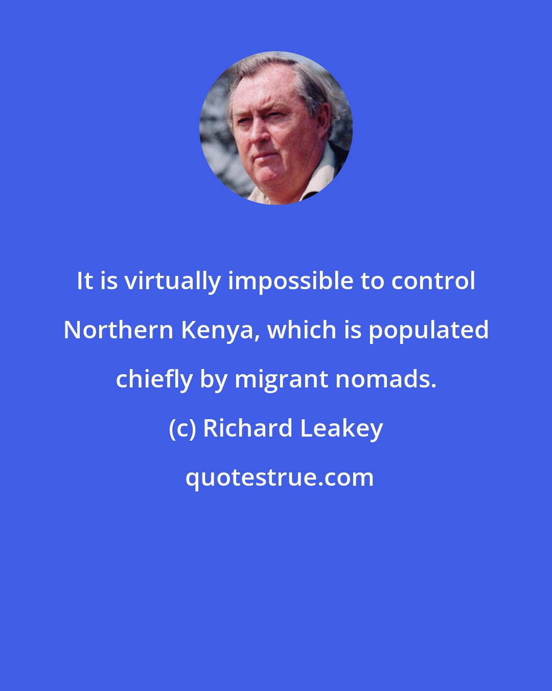 Richard Leakey: It is virtually impossible to control Northern Kenya, which is populated chiefly by migrant nomads.
