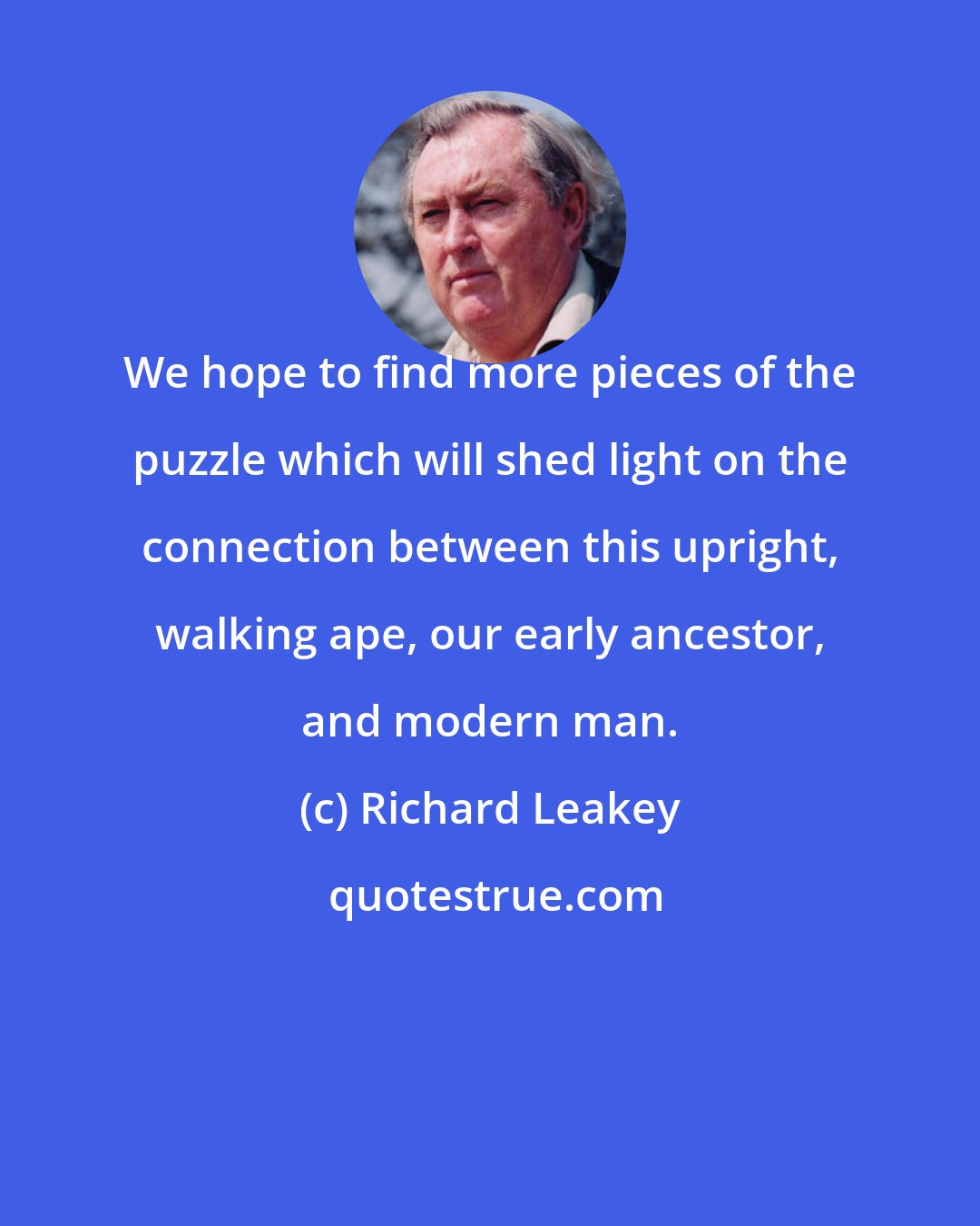 Richard Leakey: We hope to find more pieces of the puzzle which will shed light on the connection between this upright, walking ape, our early ancestor, and modern man.
