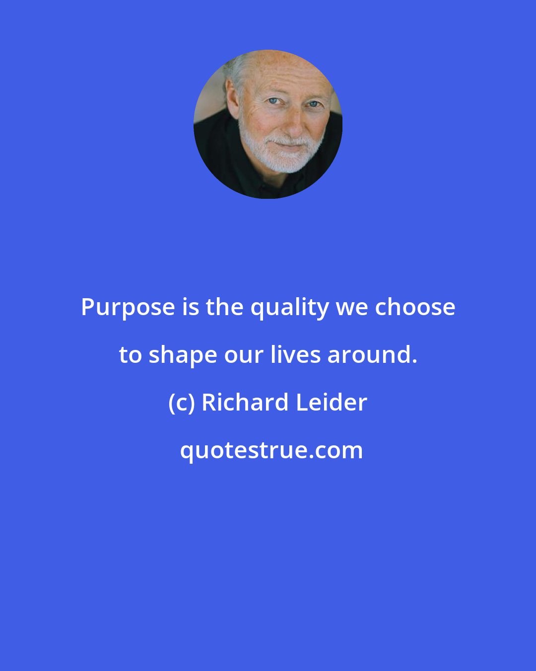 Richard Leider: Purpose is the quality we choose to shape our lives around.