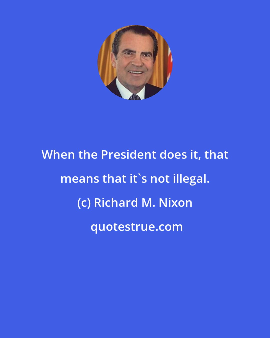 Richard M. Nixon: When the President does it, that means that it's not illegal.
