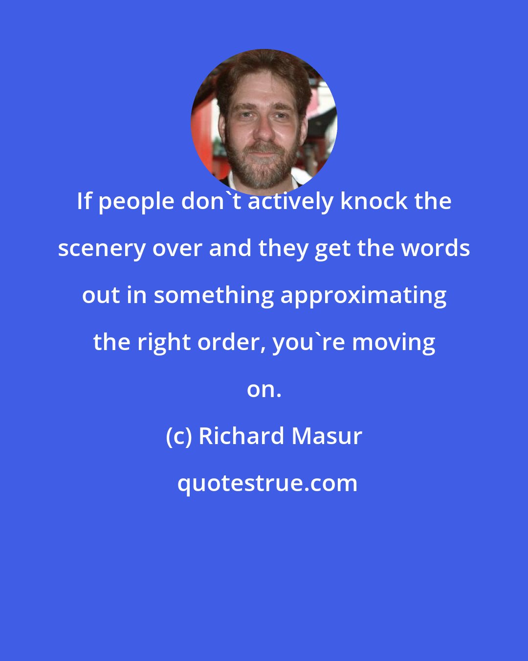 Richard Masur: If people don't actively knock the scenery over and they get the words out in something approximating the right order, you're moving on.