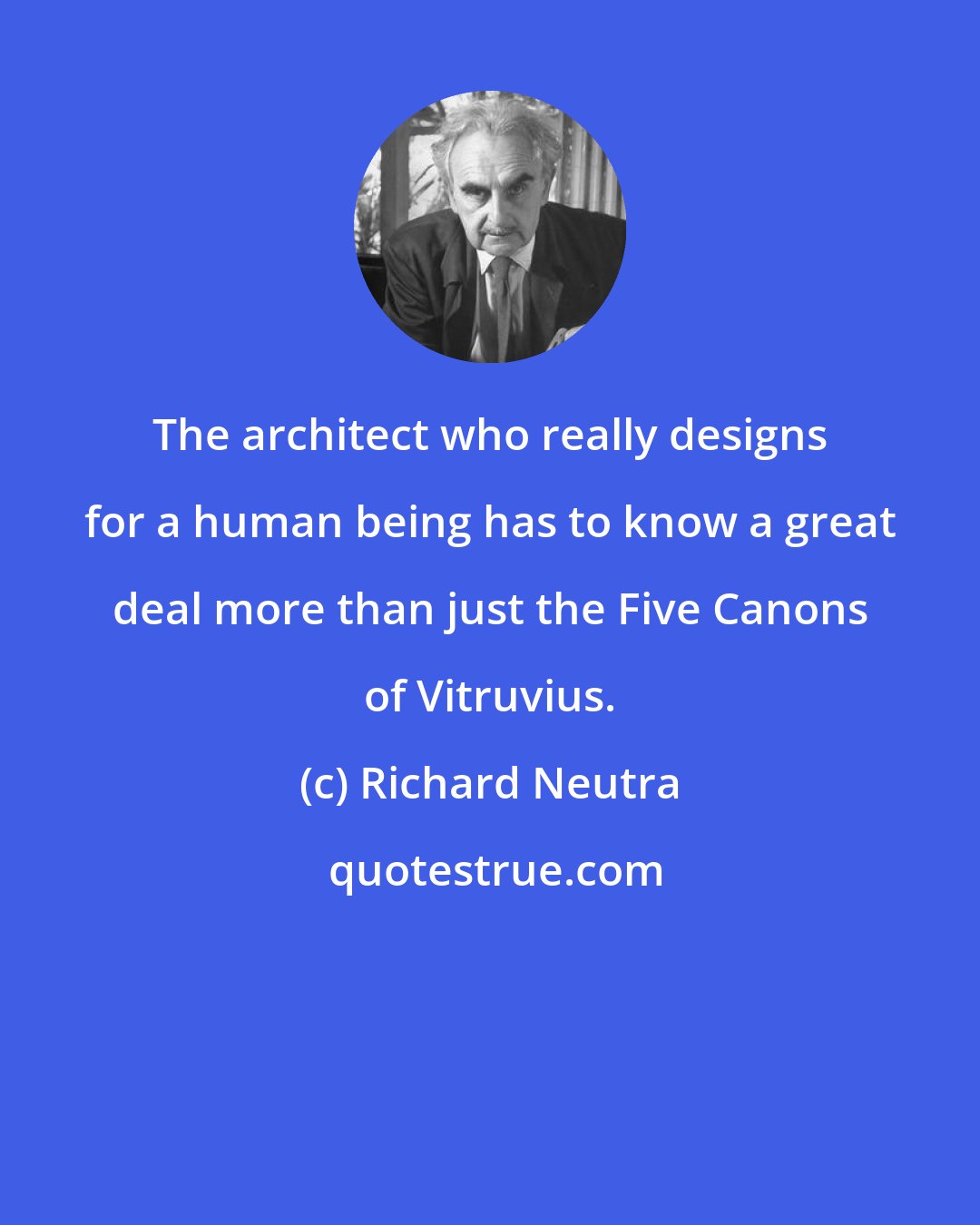 Richard Neutra: The architect who really designs for a human being has to know a great deal more than just the Five Canons of Vitruvius.