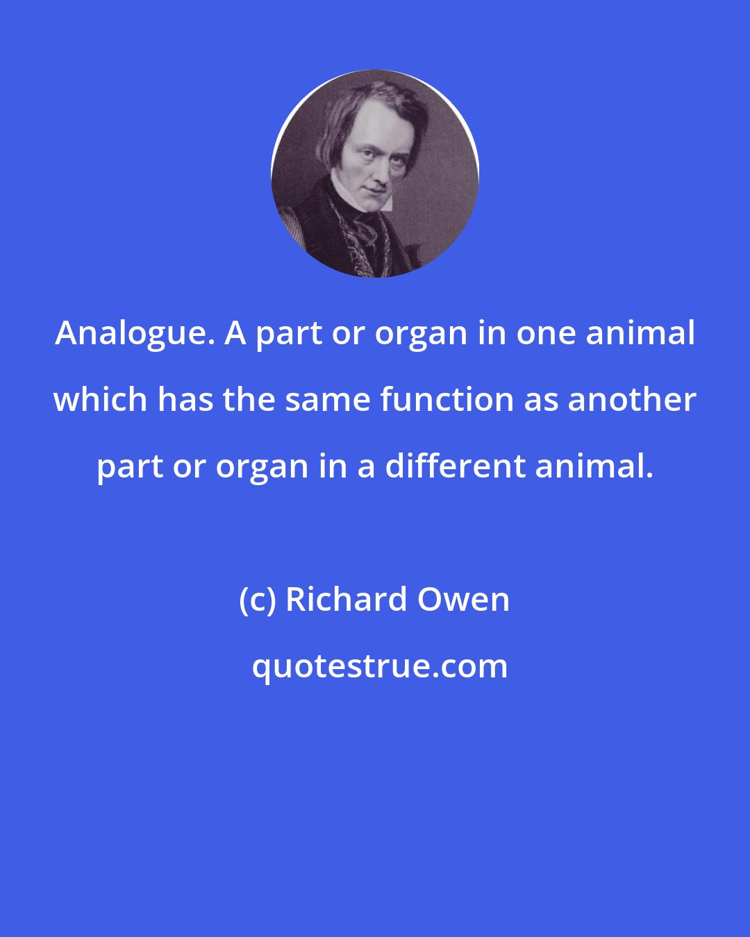 Richard Owen: Analogue. A part or organ in one animal which has the same function as another part or organ in a different animal.