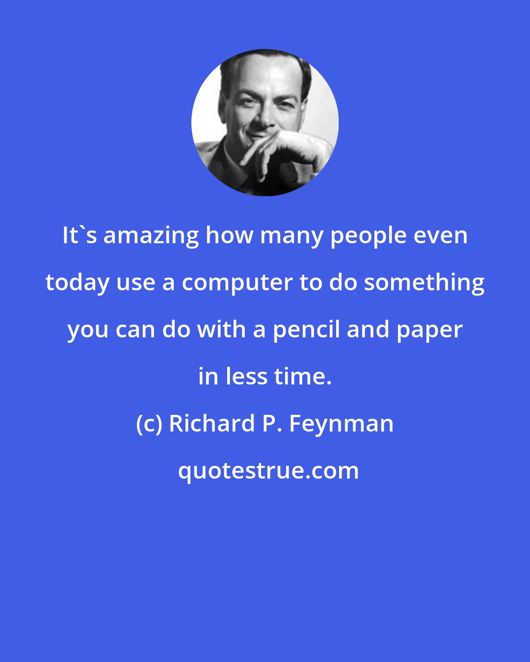 Richard P. Feynman: It's amazing how many people even today use a computer to do something you can do with a pencil and paper in less time.