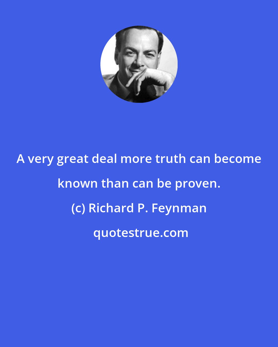 Richard P. Feynman: A very great deal more truth can become known than can be proven.