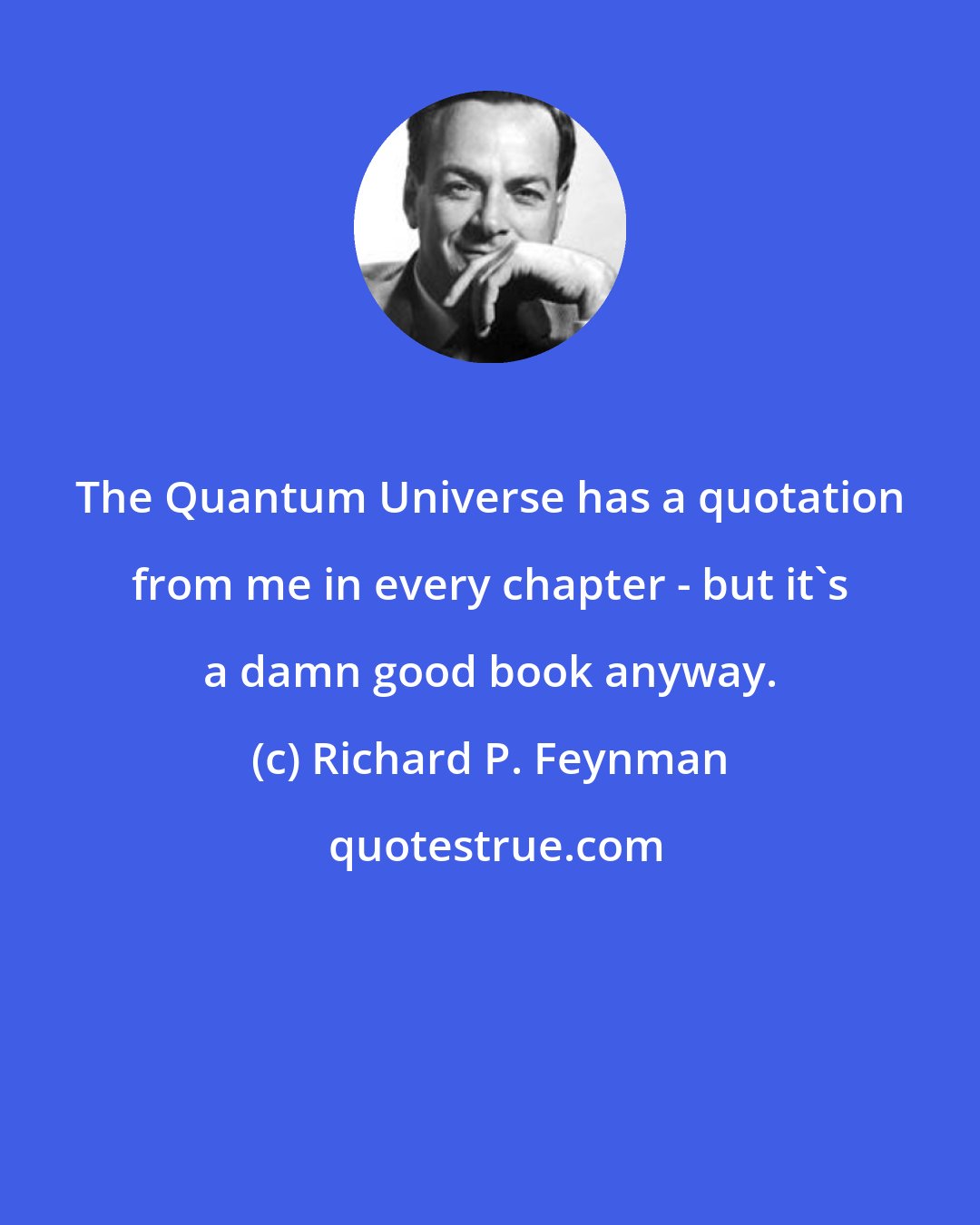 Richard P. Feynman: The Quantum Universe has a quotation from me in every chapter - but it's a damn good book anyway.