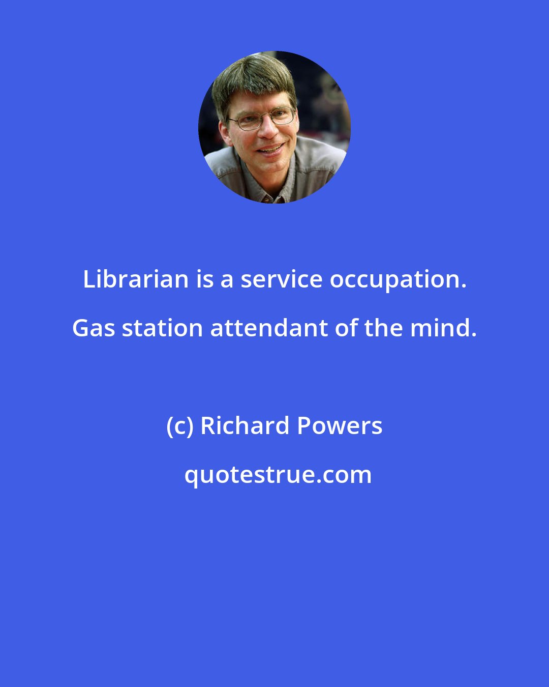 Richard Powers: Librarian is a service occupation. Gas station attendant of the mind.