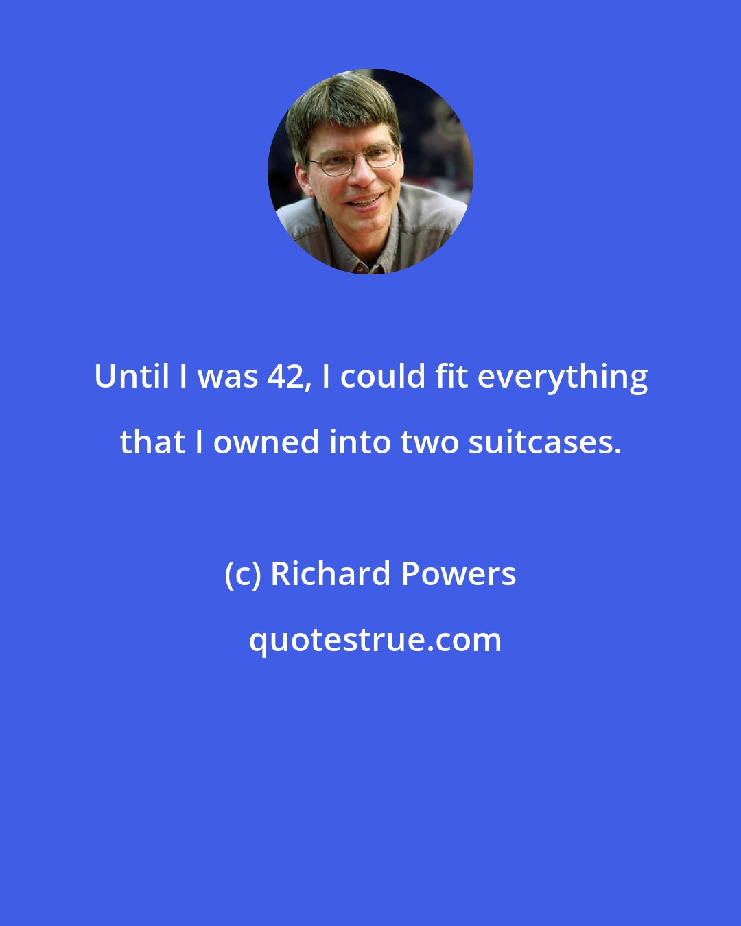 Richard Powers: Until I was 42, I could fit everything that I owned into two suitcases.