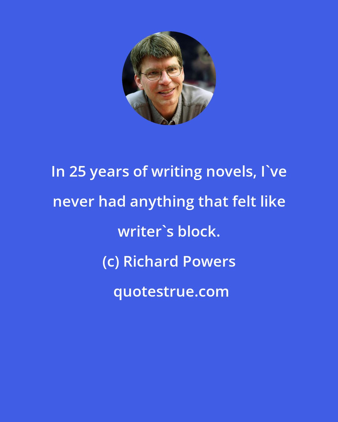 Richard Powers: In 25 years of writing novels, I've never had anything that felt like writer's block.