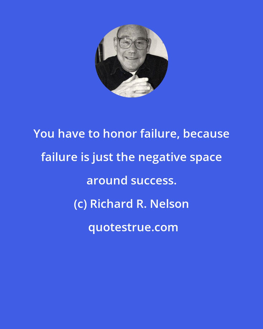 Richard R. Nelson: You have to honor failure, because failure is just the negative space around success.