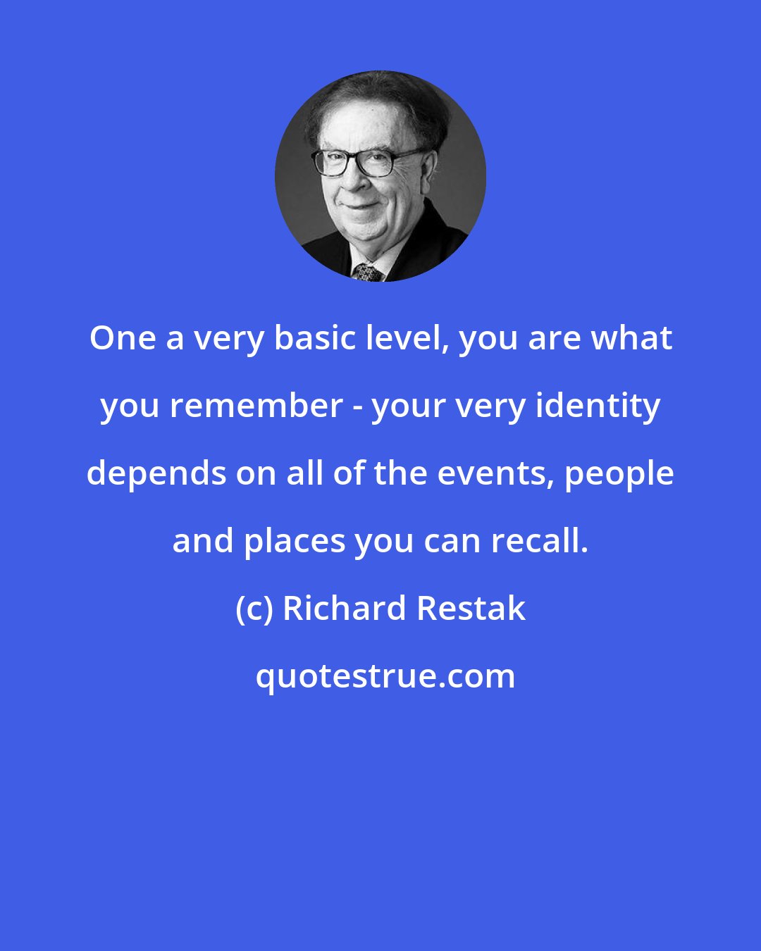 Richard Restak: One a very basic level, you are what you remember - your very identity depends on all of the events, people and places you can recall.