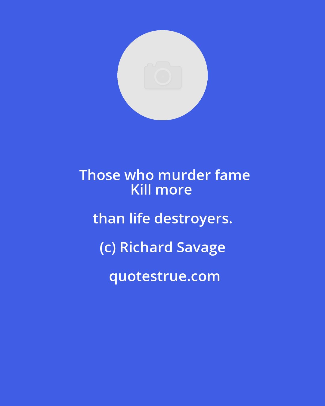 Richard Savage: Those who murder fame
Kill more than life destroyers.