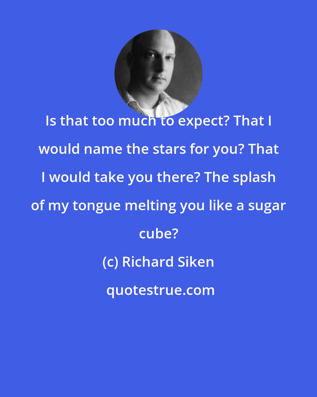 Richard Siken: Is that too much to expect? That I would name the stars for you? That I would take you there? The splash of my tongue melting you like a sugar cube?