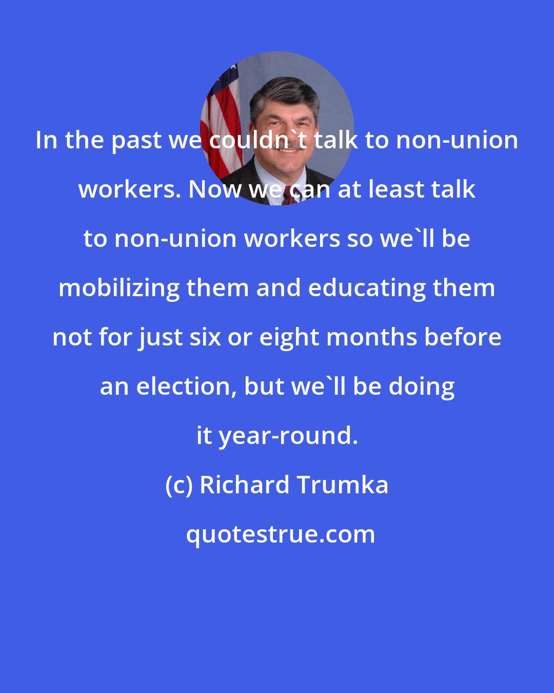 Richard Trumka: In the past we couldn't talk to non-union workers. Now we can at least talk to non-union workers so we'll be mobilizing them and educating them not for just six or eight months before an election, but we'll be doing it year-round.