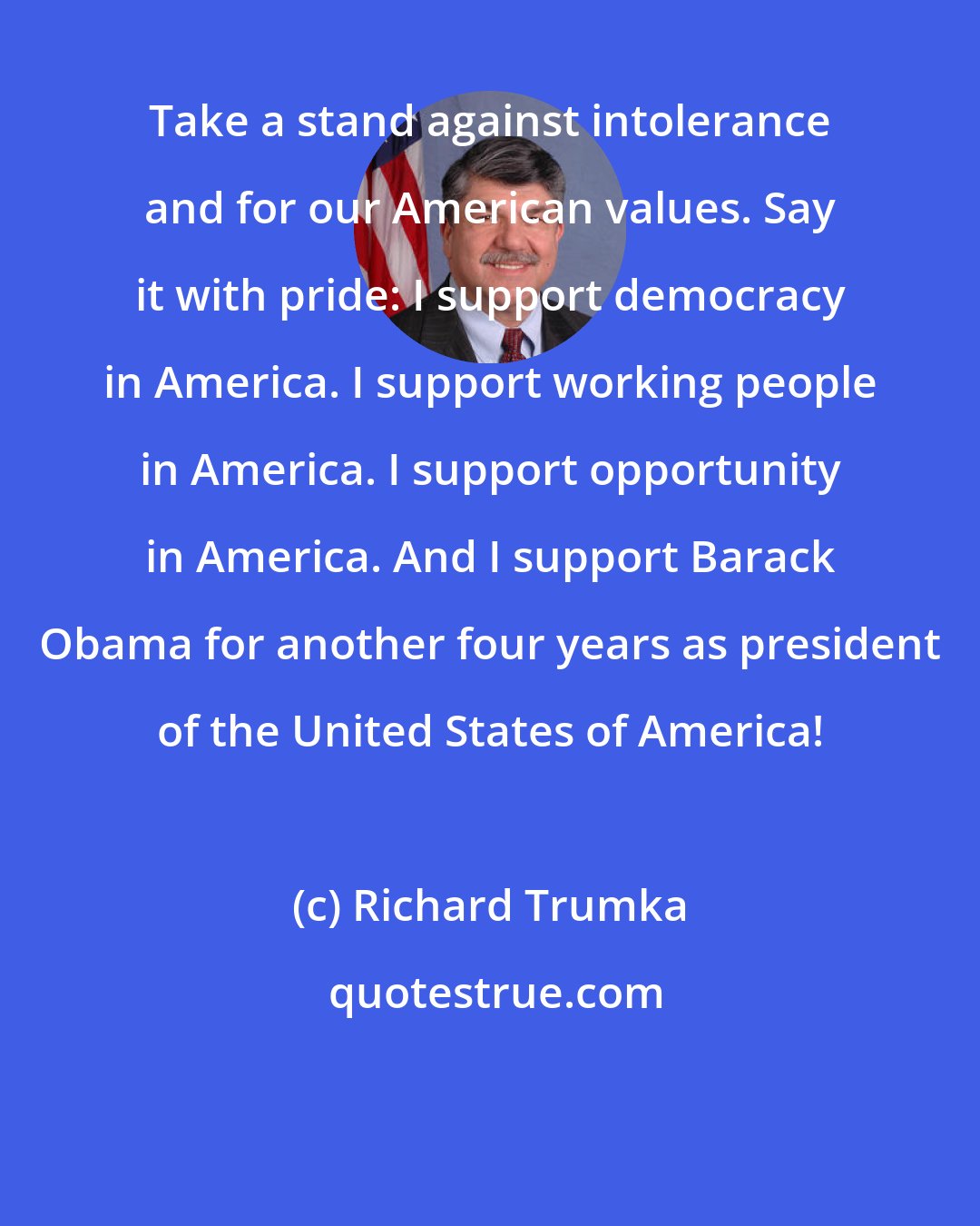 Richard Trumka: Take a stand against intolerance and for our American values. Say it with pride: I support democracy in America. I support working people in America. I support opportunity in America. And I support Barack Obama for another four years as president of the United States of America!