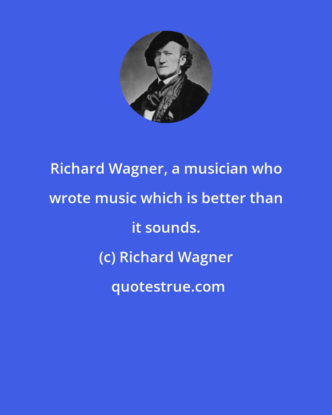 Richard Wagner: Richard Wagner, a musician who wrote music which is better than it sounds.