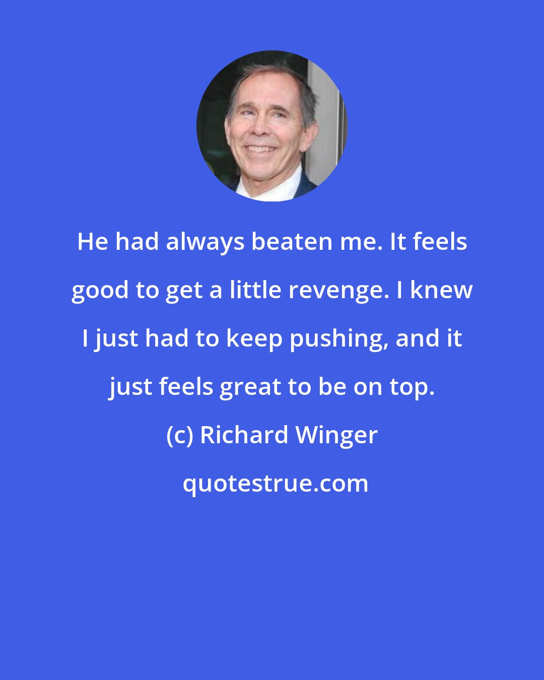 Richard Winger: He had always beaten me. It feels good to get a little revenge. I knew I just had to keep pushing, and it just feels great to be on top.